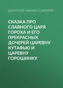Сказка про славного царя Гороха и его прекрасных дочерей царевну Кутафью и царевну Горошинку - Дмитрий Мамин-Сибиряк
