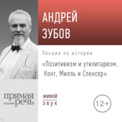 Лекция «Позитивизм и утилитаризм. Конт, Милль и Спенсер» - Андрей Зубов Лекция «Позитивизм и утилитаризм. Конт, Милль и Спенсер» - Андрей Зубов