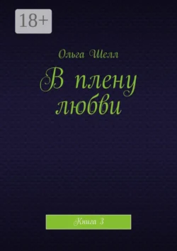 В плену любви. Книга 3, Ольга Шелл