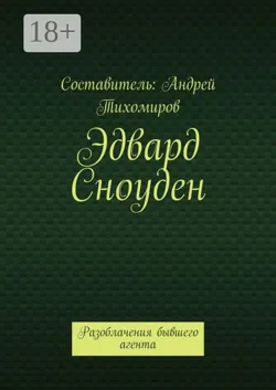 Эдвард Сноуден. Разоблачения бывшего агента - Андрей Тихомиров