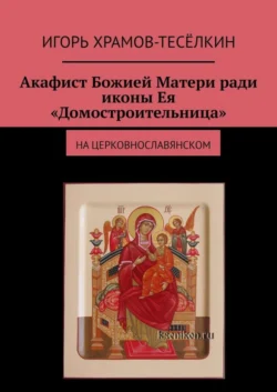Акафист Божией Матери ради иконы Ея «Домостроительница». На церковнославянском - Игорь Храмов-Тесёлкин