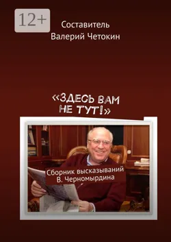 «Здесь вам не тут!». Сборник высказываний В. Черномырдина - Валерий Четокин