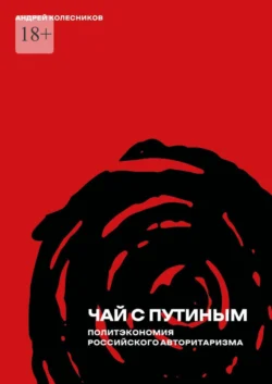 Чай с Путиным. Политэкономия российского авторитаризма, Андрей Колесников