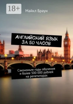Английский язык за 50 часов. Сэкономьте годы обучения и более 500 000 рублей на репетиторах, Майкл Браун