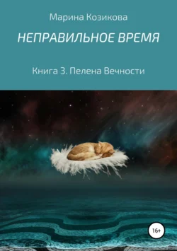 Неправильное время. Книга 3. Пелена Вечности, Марина Козикова