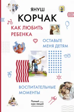 Как любить ребенка. Оставьте меня детям. Воспитательные моменты - Януш Корчак