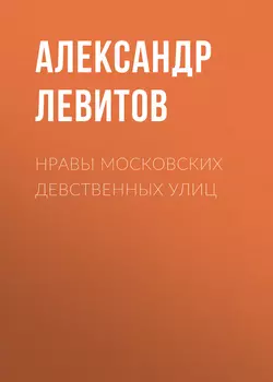 Нравы московских девственных улиц - Александр Левитов Нравы московских девственных улиц - Александр Левитов