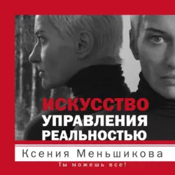 Искусство управления реальностью. Ты можешь все! - Ксения Меньшикова Искусство управления реальностью. Ты можешь все! - Ксения Меньшикова