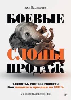 Боевые слоны продаж. Скрипты, и еще раз скрипты. Как повысить продажи на 300 %, Ася Барышева