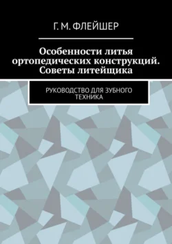 Особенности литья ортопедических конструкций. Советы литейщика. Руководство для зубного техника - Григорий Флейшер
