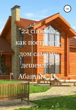 22 способа: как построить дом самому дешевле?, Сергей Абанин