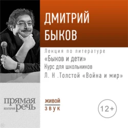 Лекция «Быков и дети. Л. Н. Толстой „Война и мир“» - Дмитрий Быков Лекция «Быков и дети. Л. Н. Толстой „Война и мир“» - Дмитрий Быков