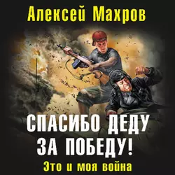 Спасибо деду за Победу! Это и моя война - Алексей Махров