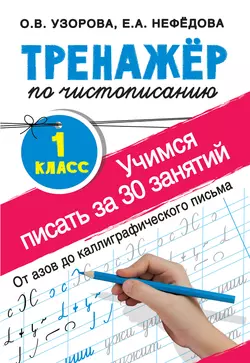 Тренажёр по чистописанию. Учимся писать за 30 занятий. 1-й класс Ольга Узорова и Елена Нефёдова