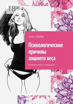 Психологические причины лишнего веса. Исцеление тела и переедания - Алиса Майер