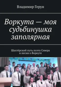 Воркута – моя судьбинушка заполярная. Шахтёрский путь поэта Севера и песни о Воркуте - Владимир Герун