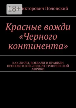 Красные вожди «Черного континента». Как жили, воевали и правили просоветские лидеры тропической Африки - Илья Полонский