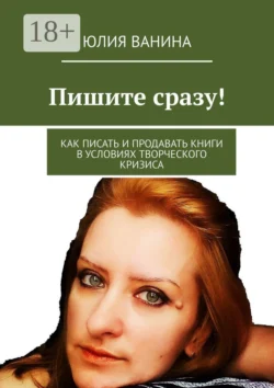 Пишите сразу! Как писать и продавать книги в условиях творческого кризиса Юлия Ванина