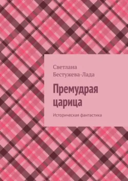 Премудрая царица. Историческая фантастика - Светлана Бестужева-Лада