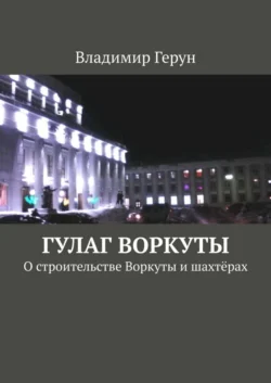 ГУЛАГ Воркуты. О строительстве Воркуты и шахтёрах - Владимир Герун