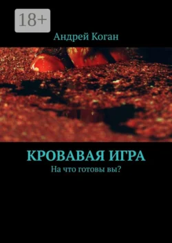Кровавая игра. На что готовы вы? - Андрей Коган Кровавая игра. На что готовы вы? - Андрей Коган