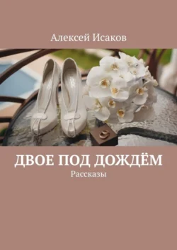 Двое под дождём. Рассказы - Алексей Исаков Двое под дождём. Рассказы - Алексей Исаков