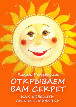 Открываем вам секрет: как победить вредные привычки - Елена Рачевская Открываем вам секрет: как победить вредные привычки - Елена Рачевская