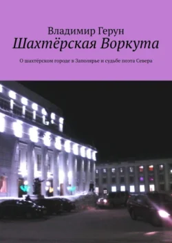 Шахтёрская Воркута. О шахтёрском городе в Заполярье и судьбе поэта Севера - Владимир Герун