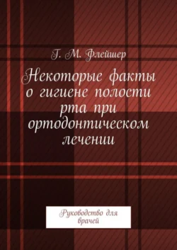 Некоторые факты о гигиене полости рта при ортодонтическом лечении. Руководство для врачей - Григорий Флейшер
