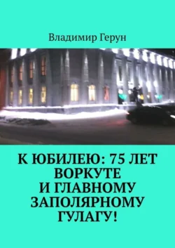 К юбилею: 75 лет Воркуте и главному заполярному ГУЛАГу! - Владимир Герун
