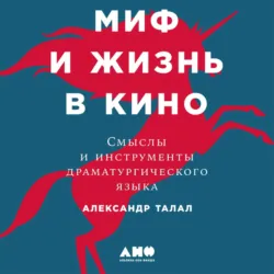 Миф и жизнь в кино: Смыслы и инструменты драматургического языка - Александр Талал