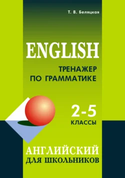 Тренажер по грамматике. Английский для школьников. 2–5 классы, Татьяна Беляцкая