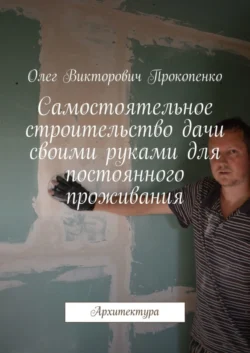 Самостоятельное строительство дачи своими руками для постоянного проживания. Архитектура Олег Прокопенко