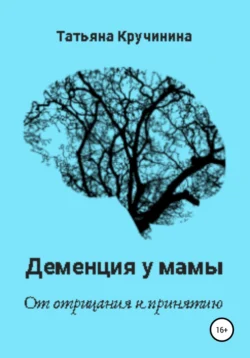 Деменция у мамы. От отрицания к принятию, Татьяна Кручинина