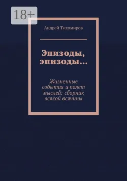 Эпизоды, эпизоды… Жизненные события и полет мыслей: сборник всякой всячины - Андрей Тихомиров