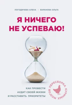 Я ничего не успеваю! Как провести аудит своей жизни и расставить приоритеты, Ольга Баранова