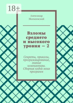 Взломы среднего и высокого уровня – 2. Секреты, приколы, программирование, знание компьютера. Cборник кодов моих программ - Александр Могилевский