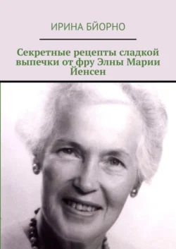 Секретные рецепты сладкой выпечки от фру Элны Марии Йенсен - Ирина Бйорно