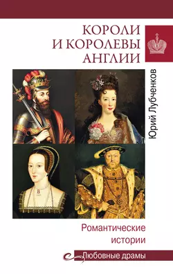 Короли и королевы Англии. Романтические истории Юрий Лубченков