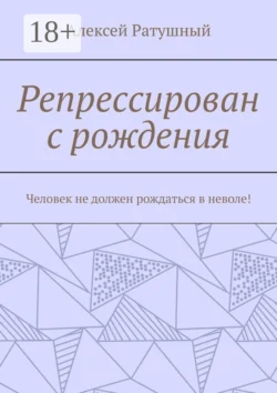 Репрессирован с рождения. Человек не должен рождаться в неволе! Алексей Ратушный