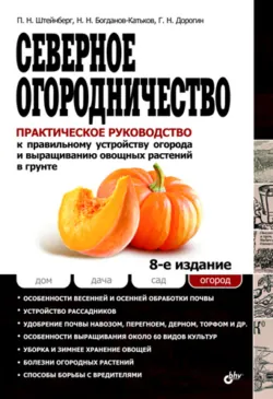 Северное огородничество. Практическое руководство к правильному устройству огорода и выращиванию овощных растений в грунте - Павел Штейнберг
