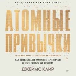 Атомные привычки. Как приобрести хорошие привычки и избавиться от плохих, Джеймс Клир