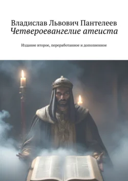 Четвероевангелие атеиста. Издание второе, переработанное и дополненное - Владислав Пантелеев Четвероевангелие атеиста. Издание второе, переработанное и дополненное - Владислав Пантелеев