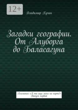 Загадки географии. От Алуборга до Баласагуна. Альманах «А ты ищи меня на карте!» Выпуск первый, Владимир Кучин