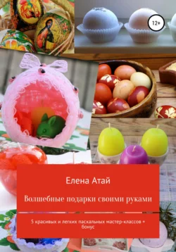 Волшебные подарки своими руками. 5 красивых и легких пасхальных мастер-классов + бонус, Елена Атай