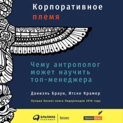 Корпоративное племя. Чему антрополог может научить топ-менеджера - Даниэль Браун Корпоративное племя. Чему антрополог может научить топ-менеджера - Даниэль Браун