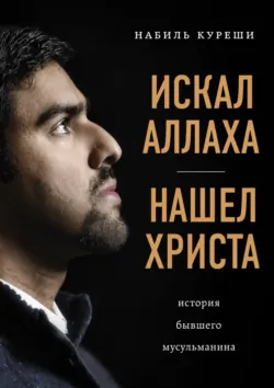 Искал Аллаха – нашел Христа. История бывшего мусульманина - Набиль Куреши