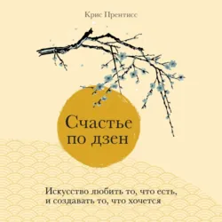 Счастье по дзен. Искусство любить то, что есть, и создавать то, что хочется, Крис Прентисс Счастье по дзен. Искусство любить то, что есть, и создавать то, что хочется, Крис Прентисс