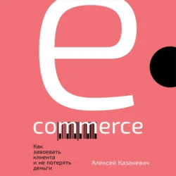 E-commerce. Как завоевать клиента и не потерять деньги, аудиокнига Алексея Казакевича. ISDN51858046