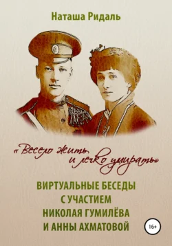«Весело жить и легко умирать». Виртуальные беседы с участием Николая Гумилева и Анны Ахматовой, Наташа Ридаль